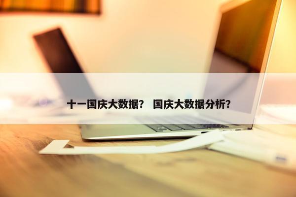 十一国庆大数据？ 国庆大数据分析？