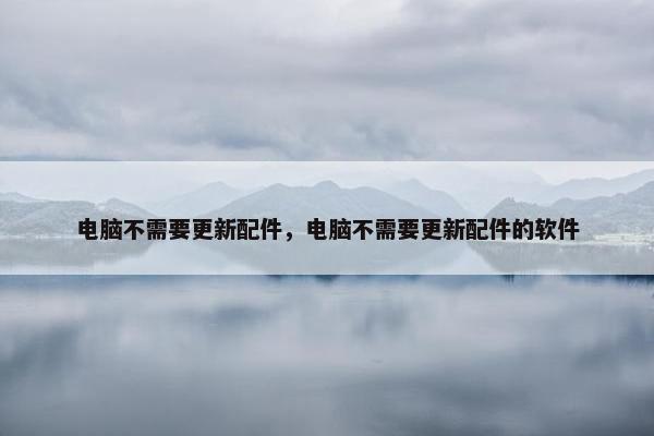 电脑不需要更新配件，电脑不需要更新配件的软件