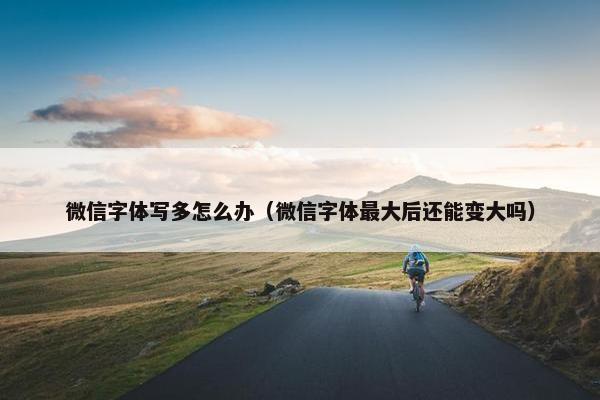 微信字体写多怎么办（微信字体最大后还能变大吗）