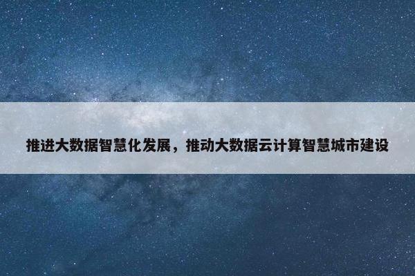 推进大数据智慧化发展，推动大数据云计算智慧城市建设
