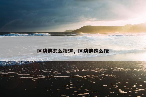 区块链怎么报道，区块链这么玩