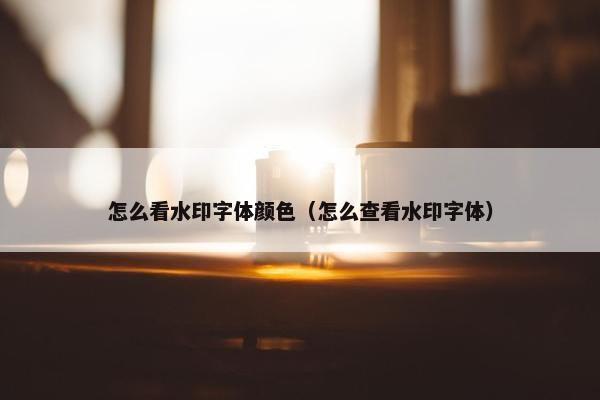怎么看水印字体颜色（怎么查看水印字体）