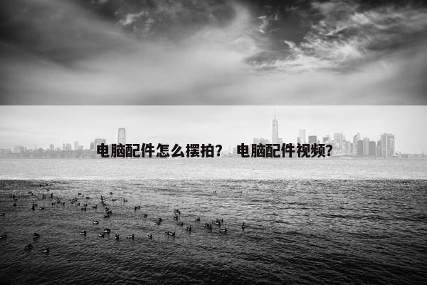 电脑配件怎么摆拍？ 电脑配件视频？