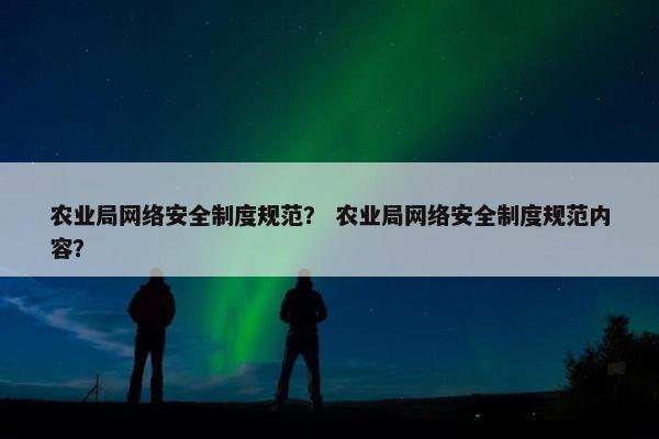 农业局网络安全制度规范？ 农业局网络安全制度规范内容？