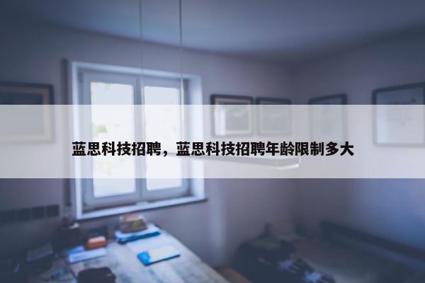 蓝思科技招聘，蓝思科技招聘年龄限制多大