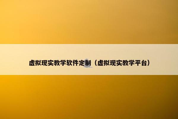 虚拟现实教学软件定制（虚拟现实教学平台）