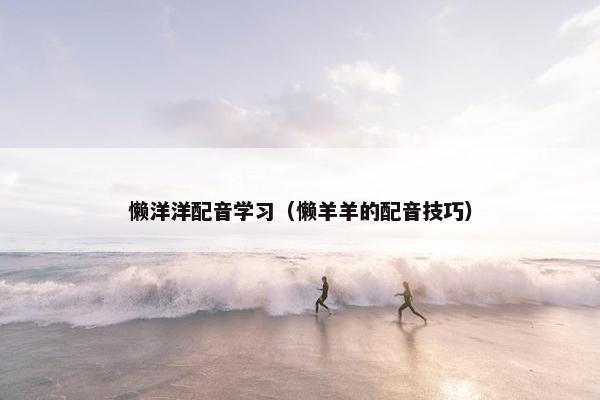 懒洋洋配音学习（懒羊羊的配音技巧）