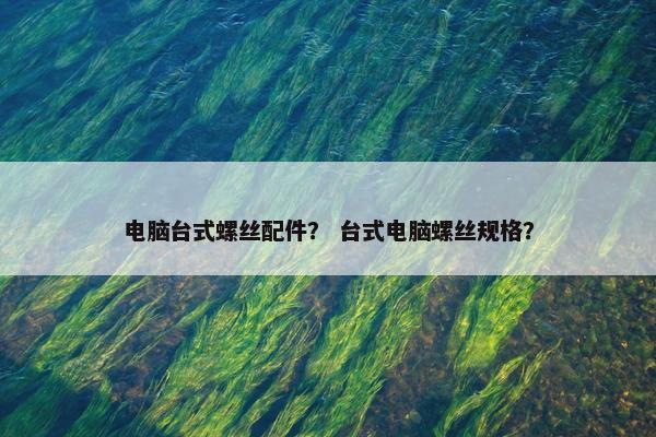 电脑台式螺丝配件？ 台式电脑螺丝规格？