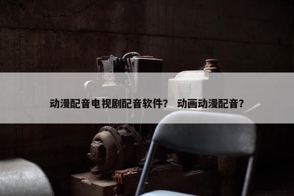 动漫配音电视剧配音软件？ 动画动漫配音？