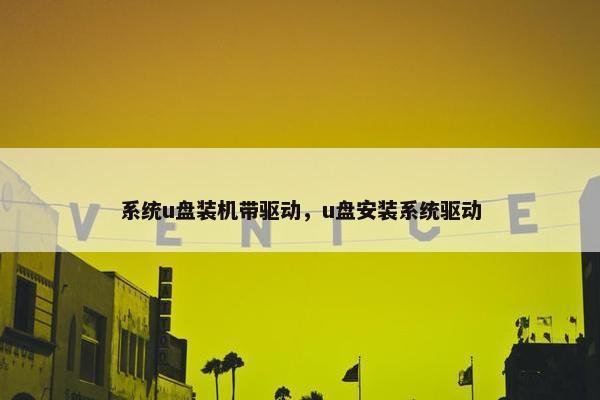 系统u盘装机带驱动，u盘安装系统驱动