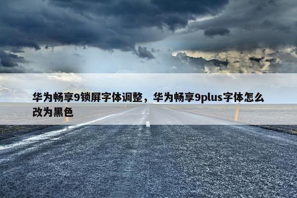 华为畅享9锁屏字体调整，华为畅享9plus字体怎么改为黑色