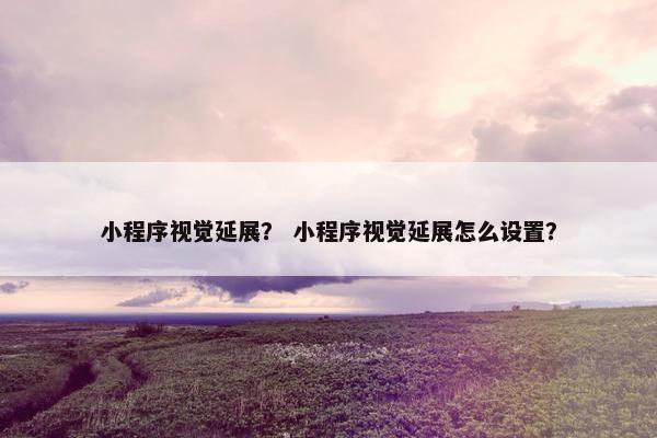 小程序视觉延展？ 小程序视觉延展怎么设置？