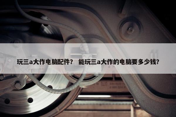 玩三a大作电脑配件？ 能玩三a大作的电脑要多少钱？