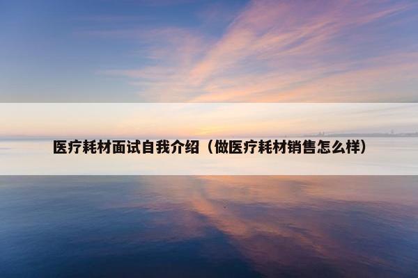 医疗耗材面试自我介绍（做医疗耗材销售怎么样）