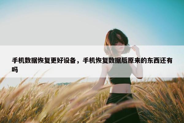 手机数据恢复更好设备，手机恢复数据后原来的东西还有吗
