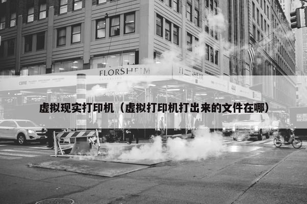 虚拟现实打印机（虚拟打印机打出来的文件在哪）