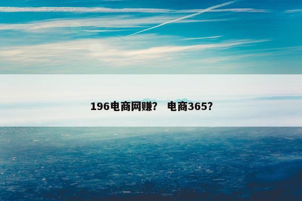 196电商网赚？ 电商365？
