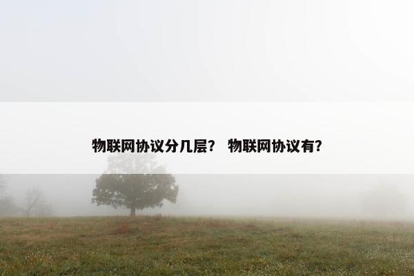 物联网协议分几层？ 物联网协议有？