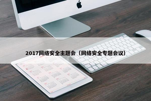 2017网络安全主题会（网络安全专题会议）