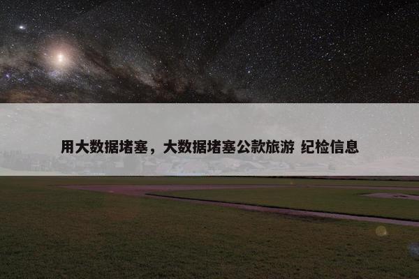 用大数据堵塞，大数据堵塞公款旅游 纪检信息