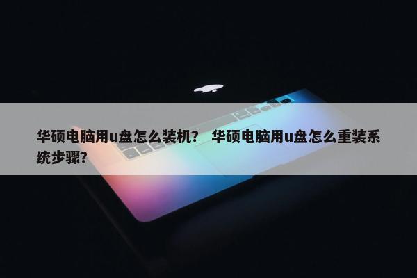 华硕电脑用u盘怎么装机？ 华硕电脑用u盘怎么重装系统步骤？