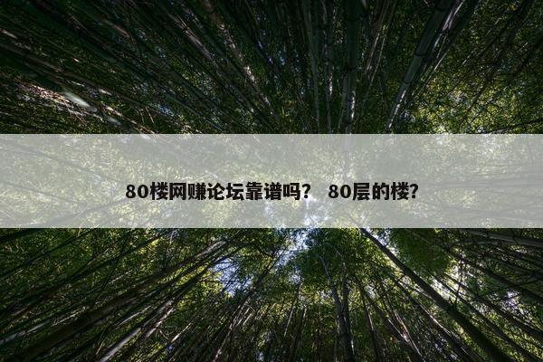 80楼网赚论坛靠谱吗？ 80层的楼？