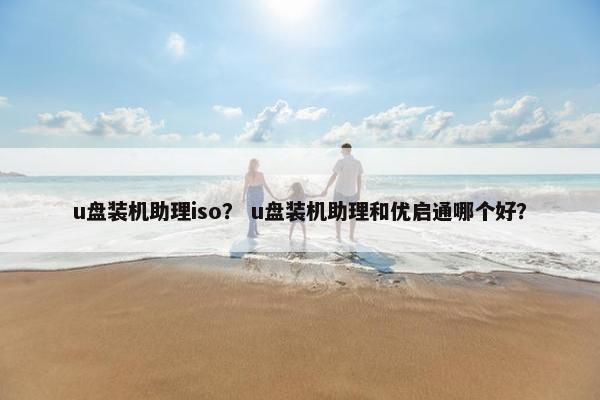 u盘装机助理iso？ u盘装机助理和优启通哪个好？