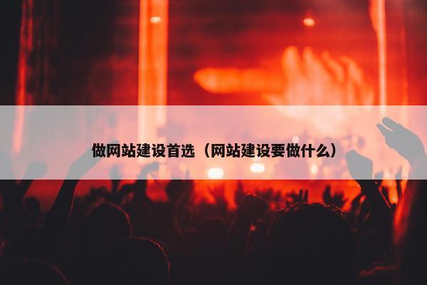 做网站建设首选（网站建设要做什么）