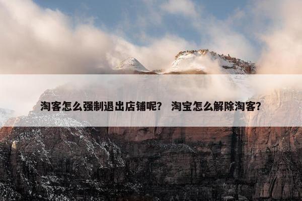 淘客怎么强制退出店铺呢？ 淘宝怎么解除淘客？