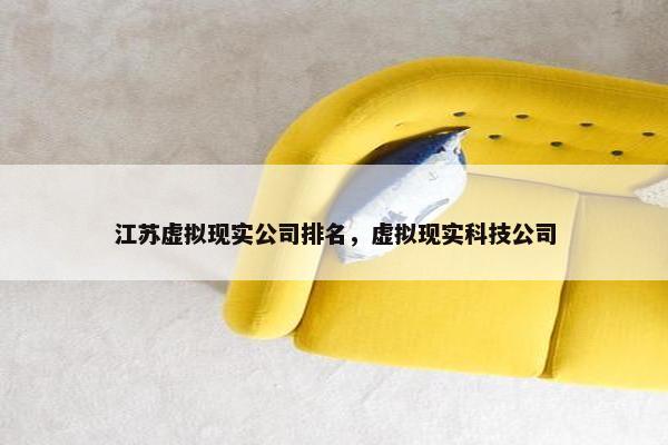江苏虚拟现实公司排名，虚拟现实科技公司