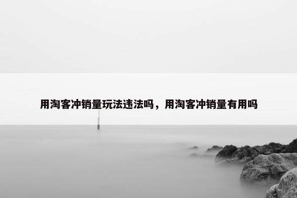 用淘客冲销量玩法违法吗，用淘客冲销量有用吗