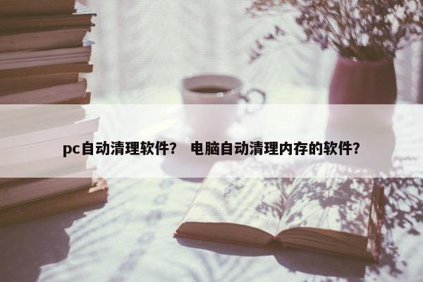 pc自动清理软件？ 电脑自动清理内存的软件？