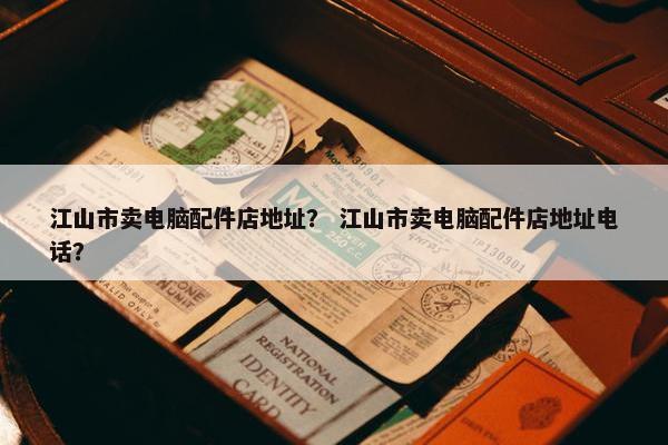 江山市卖电脑配件店地址？ 江山市卖电脑配件店地址电话？
