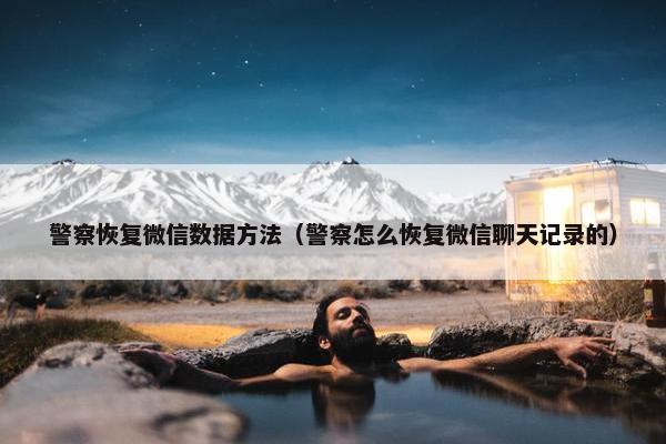 警察恢复微信数据方法（警察怎么恢复微信聊天记录的）