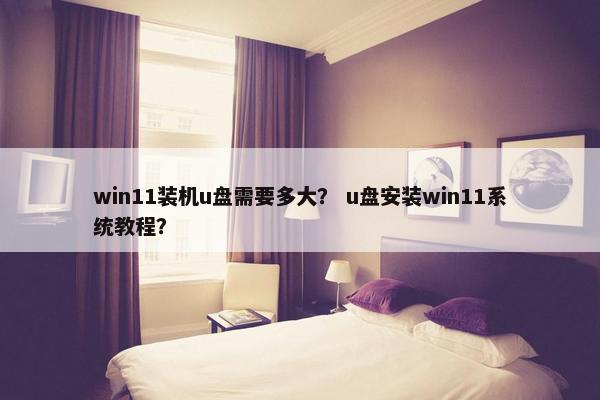 win11装机u盘需要多大？ u盘安装win11系统教程？