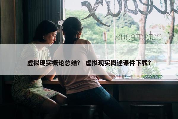 虚拟现实概论总结？ 虚拟现实概述课件下载？
