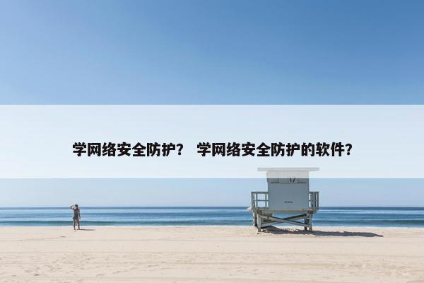 学网络安全防护？ 学网络安全防护的软件？