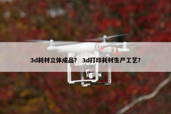 3d耗材立体成品？ 3d打印耗材生产工艺？