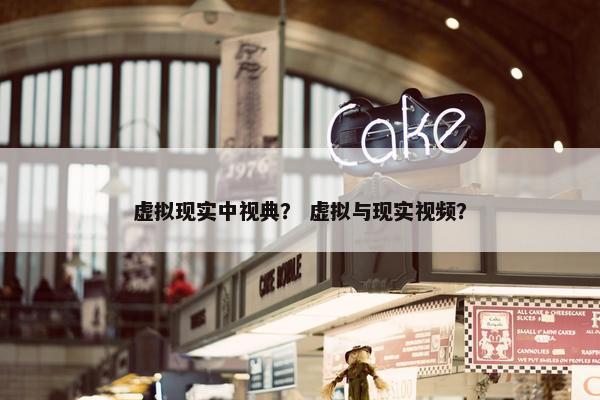 虚拟现实中视典？ 虚拟与现实视频？