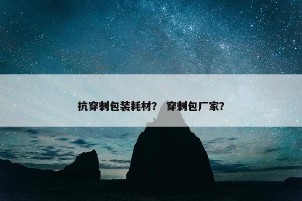 抗穿刺包装耗材？ 穿刺包厂家？