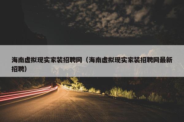 海南虚拟现实家装招聘网（海南虚拟现实家装招聘网最新招聘）