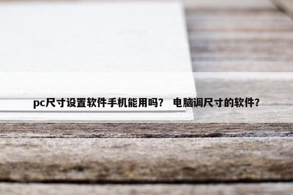 pc尺寸设置软件手机能用吗？ 电脑调尺寸的软件？