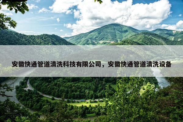 安徽快通管道清洗科技有限公司，安徽快通管道清洗设备