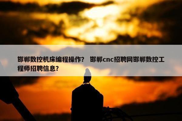 邯郸数控机床编程操作？ 邯郸cnc招聘网邯郸数控工程师招聘信息？