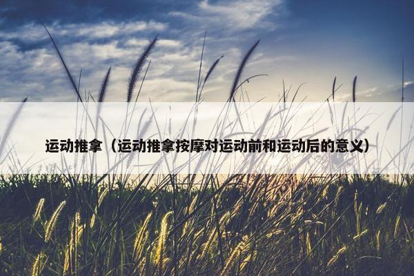 运动推拿（运动推拿按摩对运动前和运动后的意义）