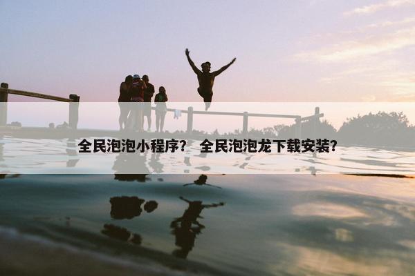 全民泡泡小程序？ 全民泡泡龙下载安装？