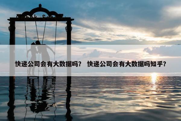 快递公司会有大数据吗？ 快递公司会有大数据吗知乎？