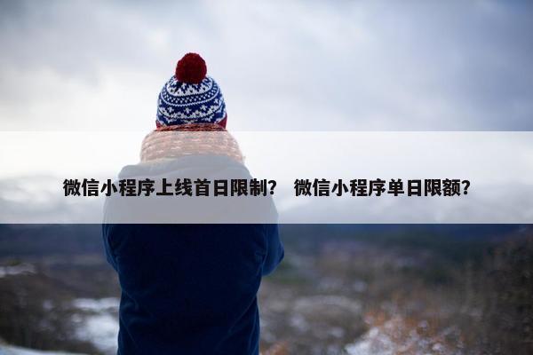 微信小程序上线首日限制？ 微信小程序单日限额？