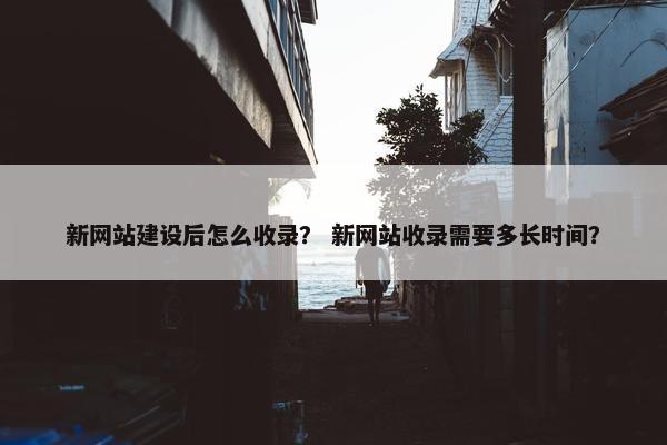 新网站建设后怎么收录？ 新网站收录需要多长时间？