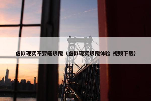 虚拟现实不要戴眼镜（虚拟现实眼镜体验 视频下载）